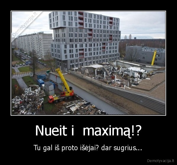 Nueit i  maximą!? - Tu gal iš proto išėjai? dar sugrius...