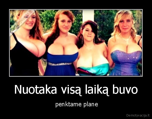 Nuotaka visą laiką buvo -  penktame plane