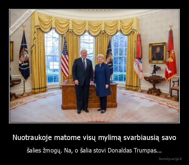 Nuotraukoje matome visų mylimą svarbiausią savo - šalies žmogų. Na, o šalia stovi Donaldas Trumpas...