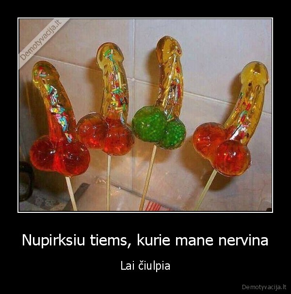 Nupirksiu tiems, kurie mane nervina - Lai čiulpia