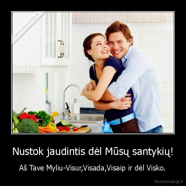 Nustok jaudintis dėl Mūsų santykių! - Aš Tave Myliu-Visur,Visada,Visaip ir dėl Visko.