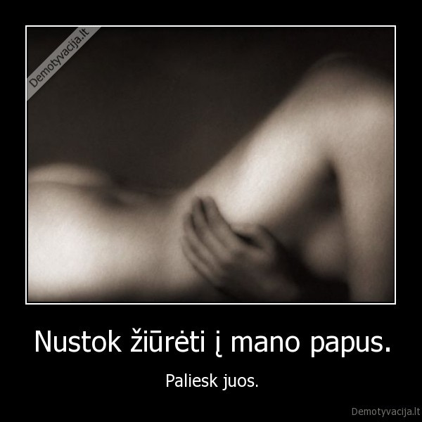 Nustok žiūrėti į mano papus. - Paliesk juos.