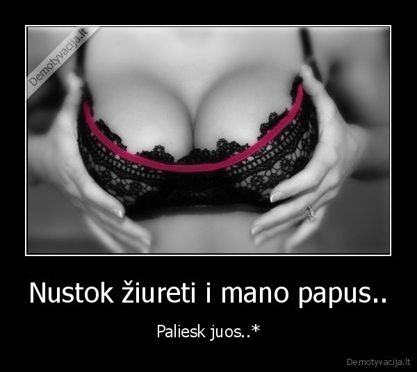 Nustok žiureti i mano papus.. - Paliesk juos..*