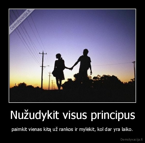 Nužudykit visus principus - paimkit vienas kitą už rankos ir mylėkit, kol dar yra laiko.