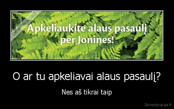 O ar tu apkeliavai alaus pasaulį? - Nes aš tikrai taip