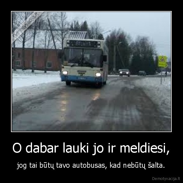 O dabar lauki jo ir meldiesi, - jog tai būtų tavo autobusas, kad nebūtų šalta.