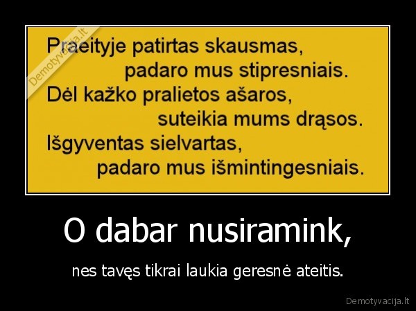 O dabar nusiramink, - nes tavęs tikrai laukia geresnė ateitis.