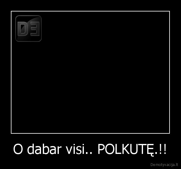 O dabar visi.. POLKUTĘ.!! - 