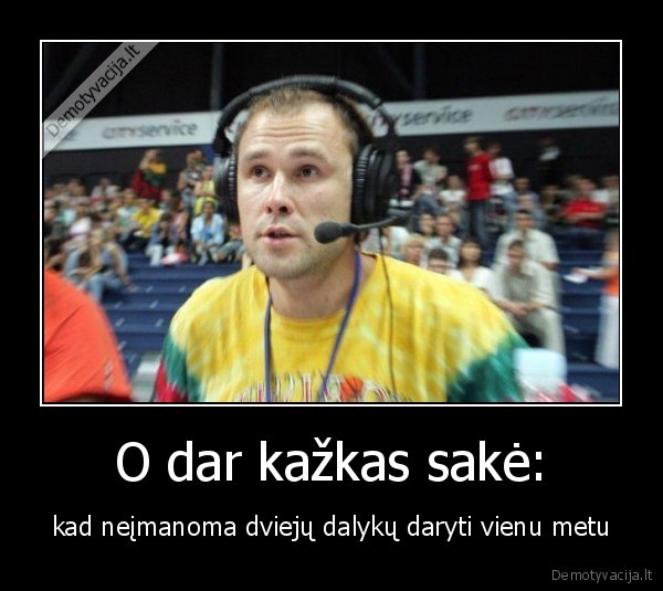 O dar kažkas sakė: - kad neįmanoma dviejų dalykų daryti vienu metu