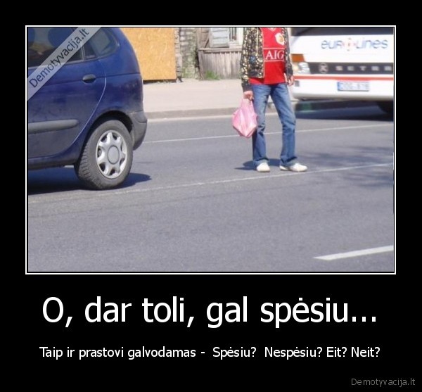 O, dar toli, gal spėsiu... - Taip ir prastovi galvodamas -  Spėsiu?  Nespėsiu? Eit? Neit?