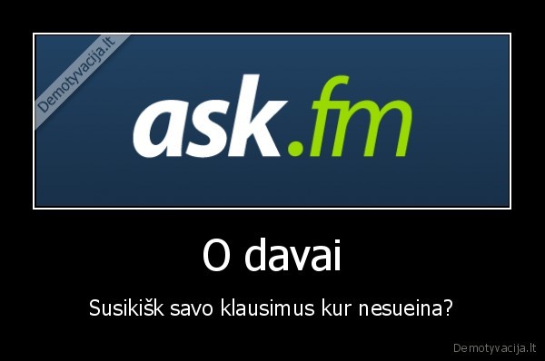 O davai - Susikišk savo klausimus kur nesueina?