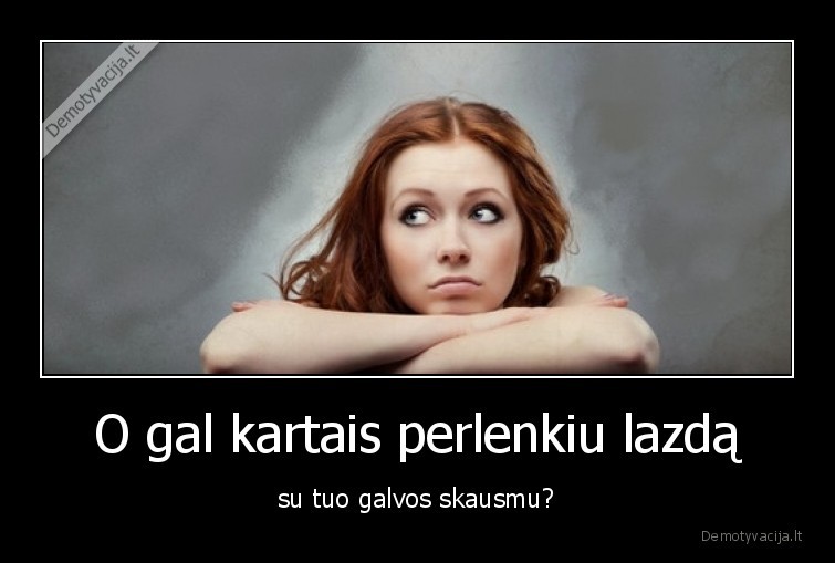 O gal kartais perlenkiu lazdą - su tuo galvos skausmu?