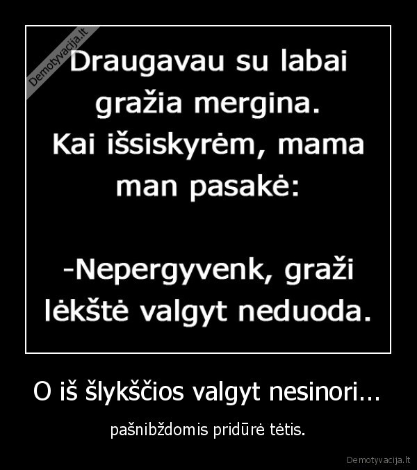 O iš šlykščios valgyt nesinori... - pašnibždomis pridūrė tėtis.