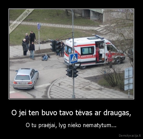 O jei ten buvo tavo tėvas ar draugas, - O tu praėjai, lyg nieko nematytum...