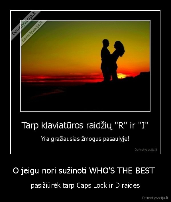 O jeigu nori sužinoti WHO'S THE BEST  -  pasižiūrėk tarp Caps Lock ir D raidės 