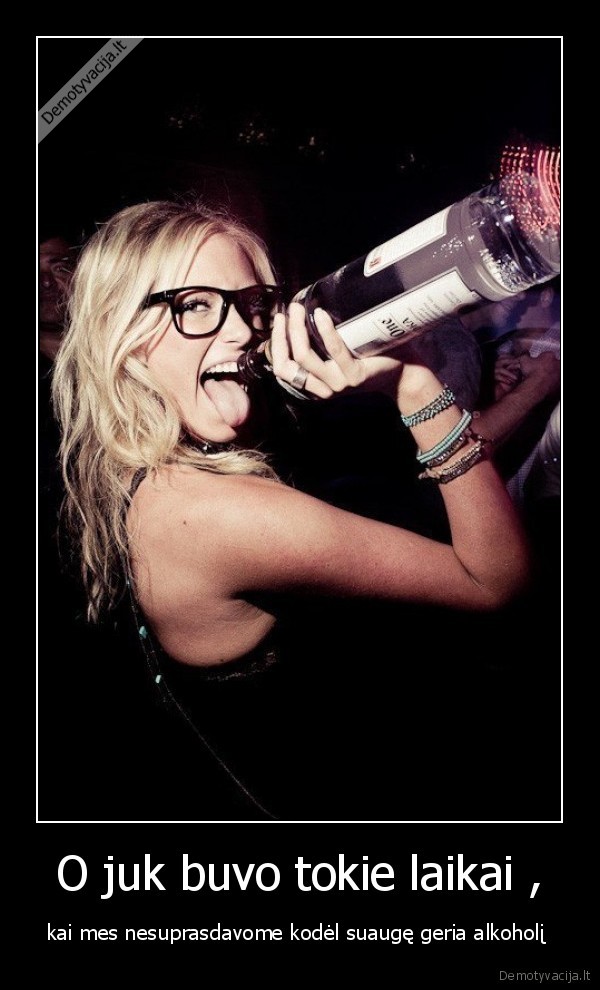 O juk buvo tokie laikai , - kai mes nesuprasdavome kodėl suaugę geria alkoholį 