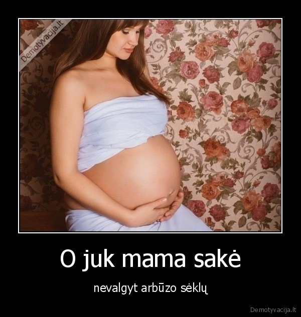 O juk mama sakė - nevalgyt arbūzo sėklų