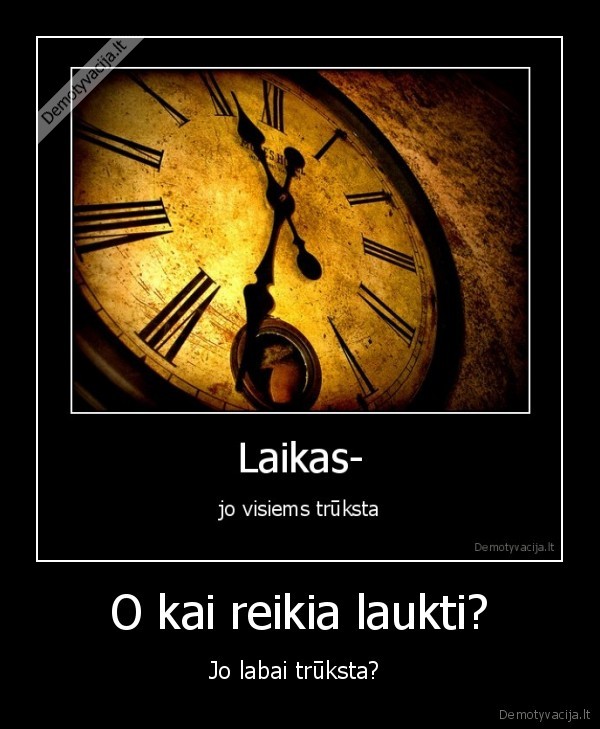O kai reikia laukti? - Jo labai trūksta? 