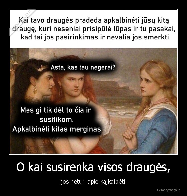 O kai susirenka visos draugės, - jos neturi apie ką kalbėti