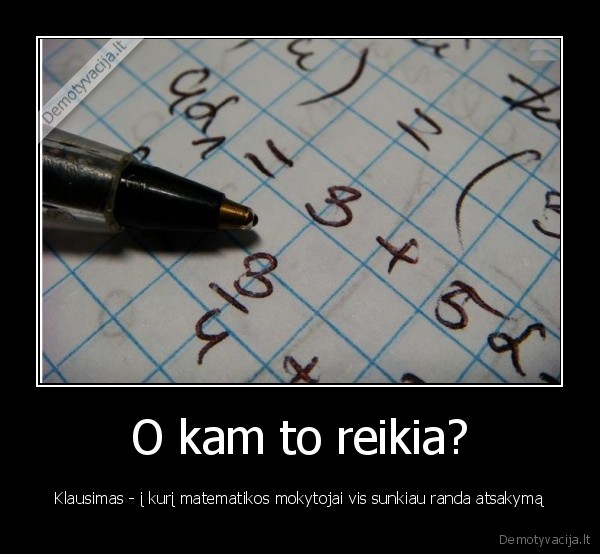 O kam to reikia? - Klausimas - į kurį matematikos mokytojai vis sunkiau randa atsakymą