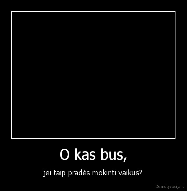 O kas bus, - jei taip pradės mokinti vaikus?