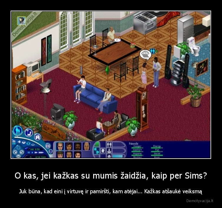 O kas, jei kažkas su mumis žaidžia, kaip per Sims? - Juk būna, kad eini į virtuvę ir pamiršti, kam atėjai... Kažkas atšaukė veiksmą