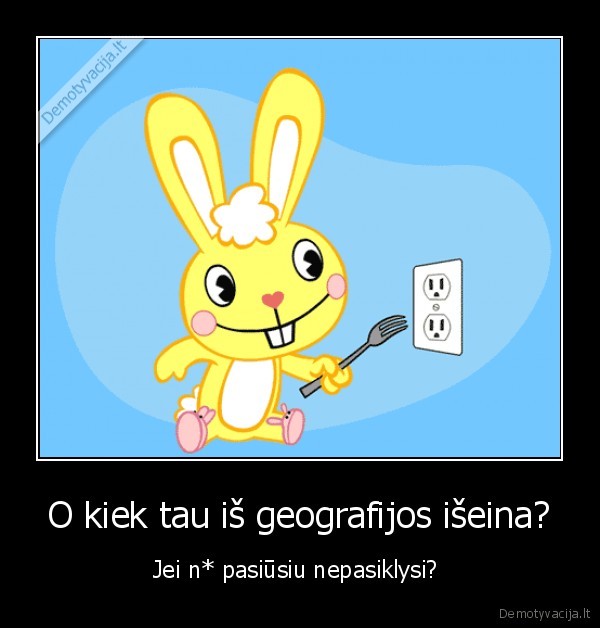 O kiek tau iš geografijos išeina? - Jei n* pasiūsiu nepasiklysi? 