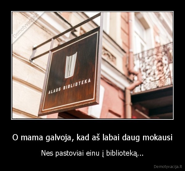 O mama galvoja, kad aš labai daug mokausi - Nes pastoviai einu į biblioteką...