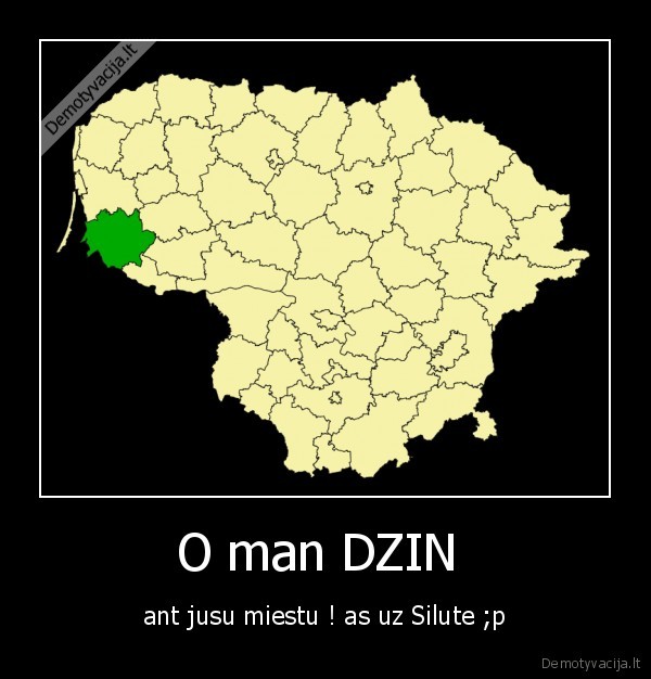 O man DZIN  - ant jusu miestu ! as uz Silute ;p