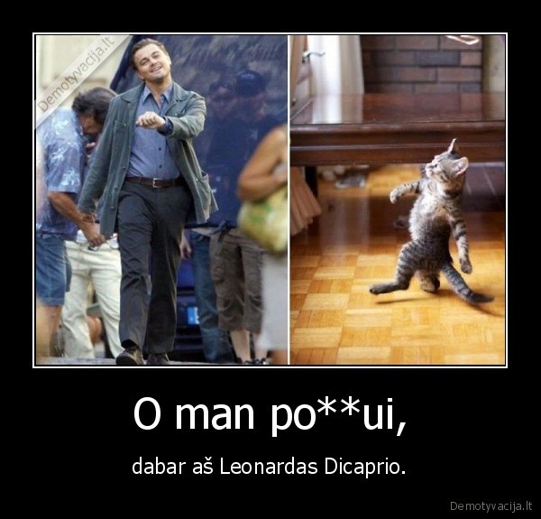 O man po**ui, - dabar aš Leonardas Dicaprio.