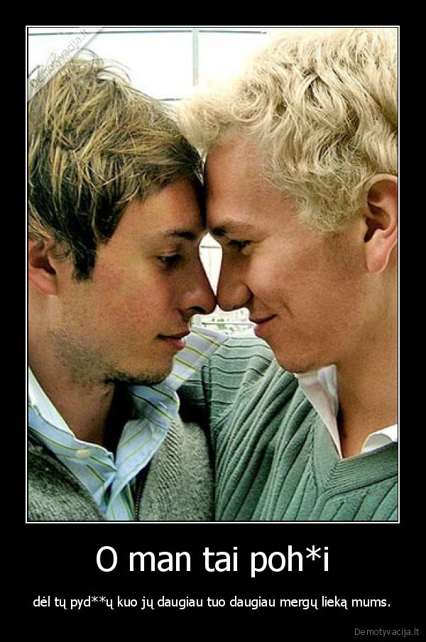 O man tai poh*i - dėl tų pyd**ų kuo jų daugiau tuo daugiau mergų lieką mums.