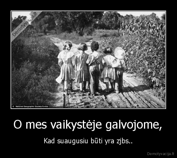 O mes vaikystėje galvojome, - Kad suaugusiu būti yra zjbs..