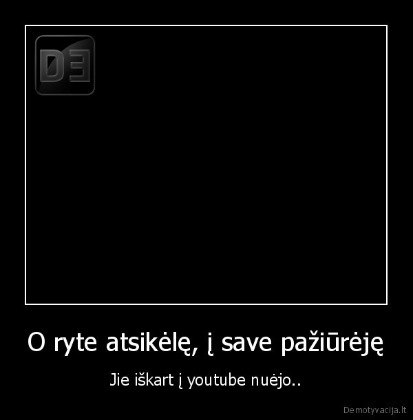 O ryte atsikėlę, į save pažiūrėję - Jie iškart į youtube nuėjo..