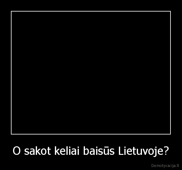 O sakot keliai baisūs Lietuvoje? - 