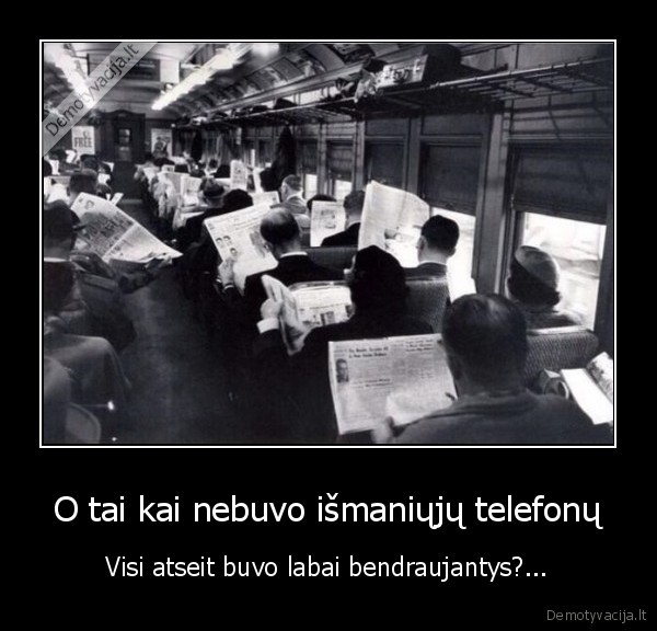 O tai kai nebuvo išmaniųjų telefonų - Visi atseit buvo labai bendraujantys?...