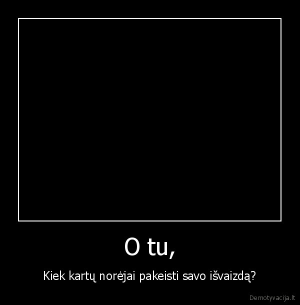 O tu, - Kiek kartų norėjai pakeisti savo išvaizdą?