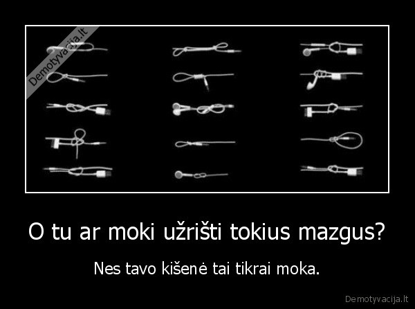 O tu ar moki užrišti tokius mazgus? - Nes tavo kišenė tai tikrai moka.