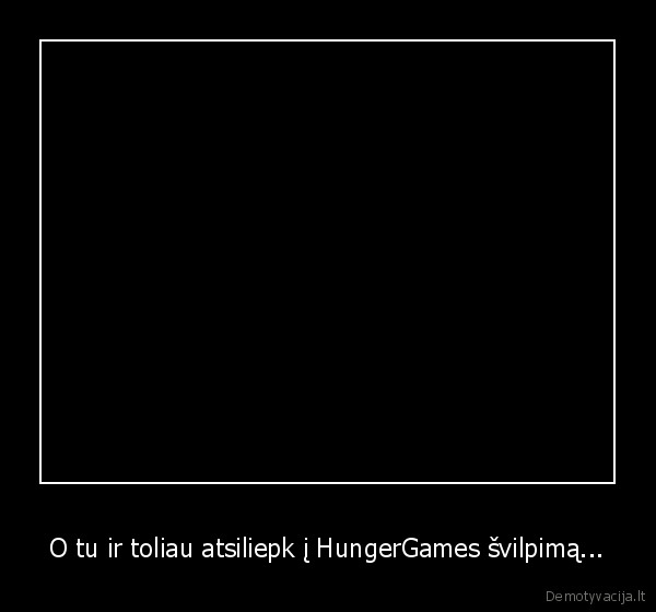 O tu ir toliau atsiliepk į HungerGames švilpimą... - 