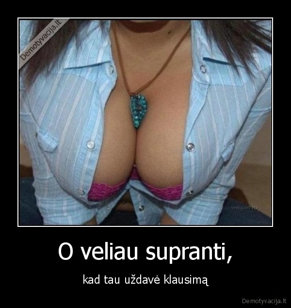 O veliau supranti, - kad tau uždavė klausimą