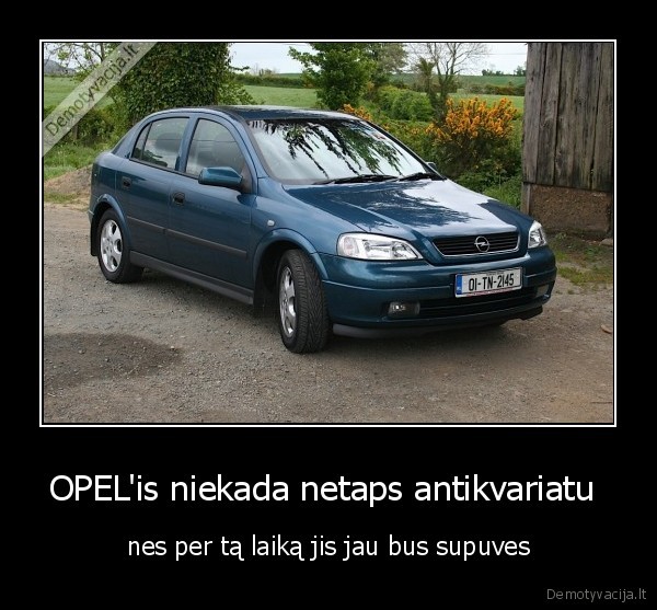 OPEL'is niekada netaps antikvariatu  - nes per tą laiką jis jau bus supuves