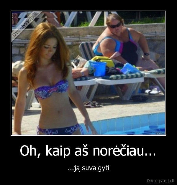 Oh, kaip aš norėčiau... - ...ją suvalgyti