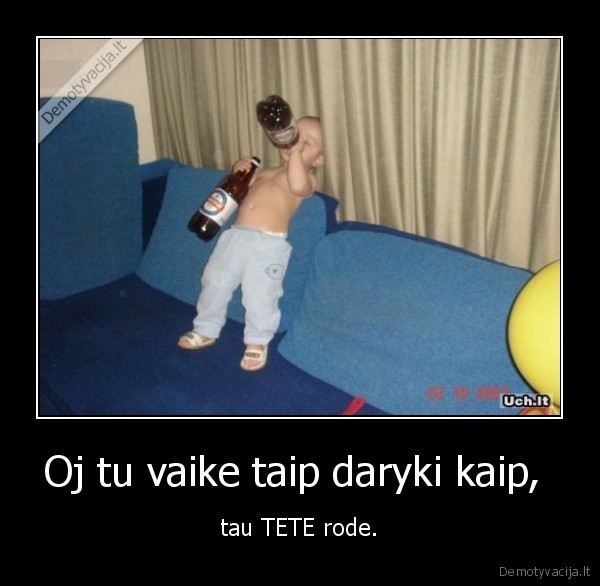 Oj tu vaike taip daryki kaip,  - tau TETE rode.