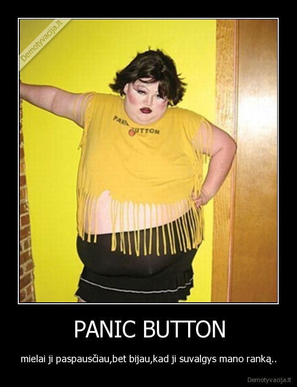 PANIC BUTTON - mielai ji paspausčiau,bet bijau,kad ji suvalgys mano ranką..