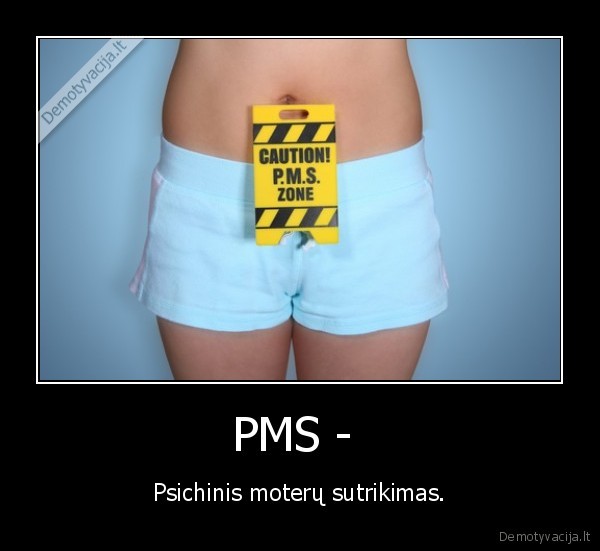 PMS -  - Psichinis moterų sutrikimas.