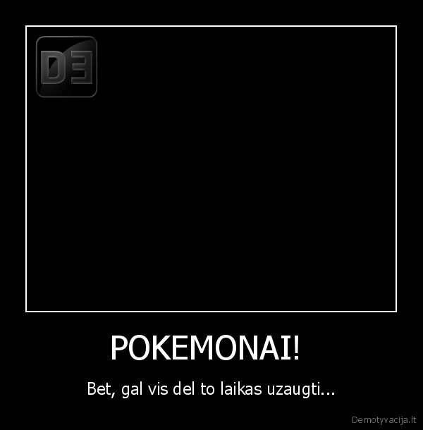 POKEMONAI!  - Bet, gal vis del to laikas uzaugti...