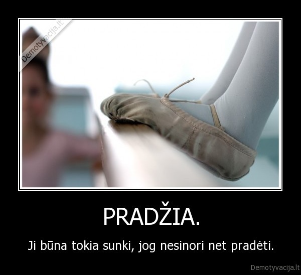 PRADŽIA. - Ji būna tokia sunki, jog nesinori net pradėti.