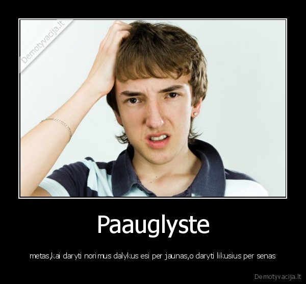 Paauglyste - metas,kai daryti norimus dalykus esi per jaunas,o daryti likusius per senas