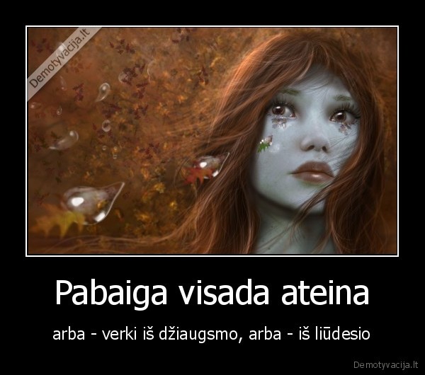 Pabaiga visada ateina - arba - verki iš džiaugsmo, arba - iš liūdesio