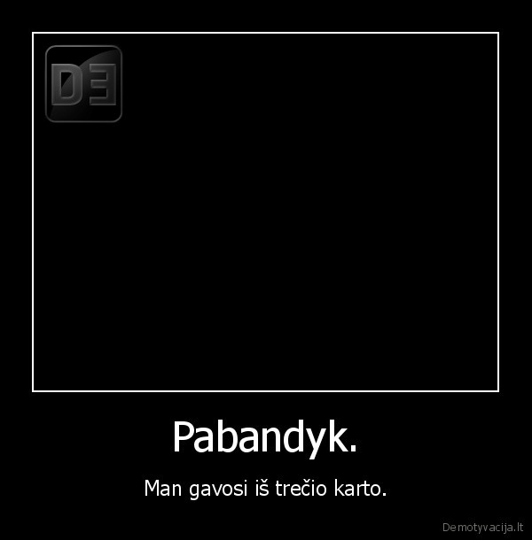 Pabandyk. - Man gavosi iš trečio karto.