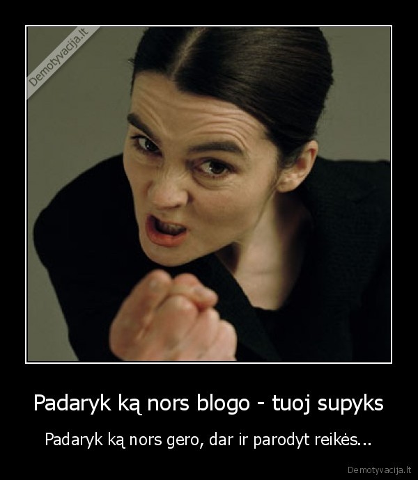 Padaryk ką nors blogo - tuoj supyks - Padaryk ką nors gero, dar ir parodyt reikės...